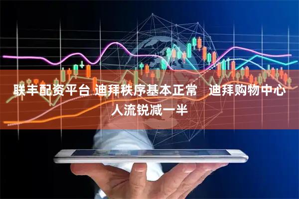 联丰配资平台 迪拜秩序基本正常   迪拜购物中心人流锐减一半