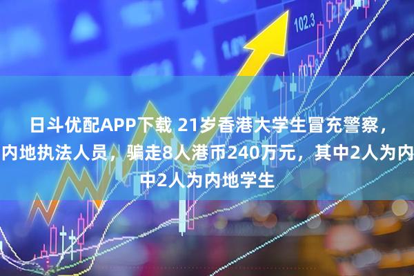 日斗优配APP下载 21岁香港大学生冒充警察，自称是内地执法人员，骗走8人港币240万元，其中2人为内地学生