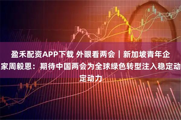 盈禾配资APP下载 外眼看两会｜新加坡青年企业家周毅恩：期待中国两会为全球绿色转型注入稳定动力