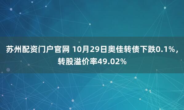 苏州配资门户官网 10月29日奥佳转债下跌0.1%，转股溢价率49.02%