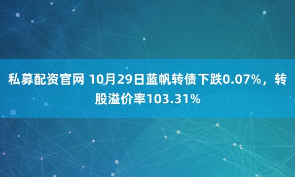 私募配资官网 10月29日蓝帆转债下跌0.07%，转股溢价率103.31%