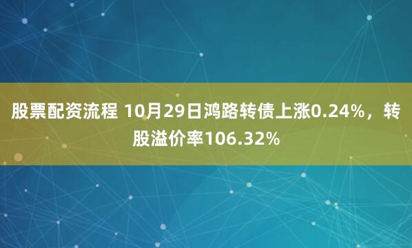 股票配资流程 10月29日鸿路转债上涨0.24%，转股溢价率106.32%