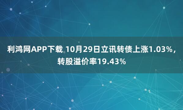 利鸿网APP下载 10月29日立讯转债上涨1.03%，转股溢价率19.43%