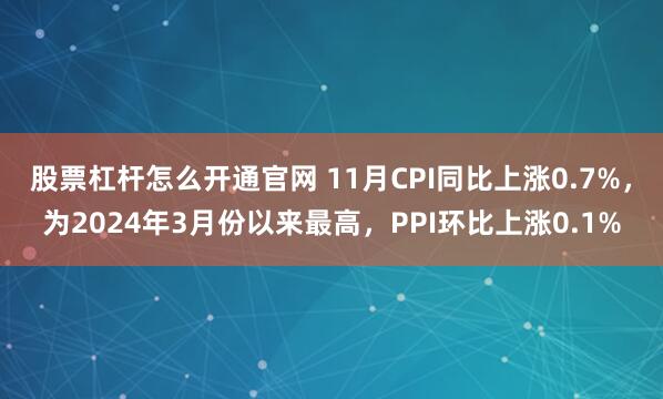 股票杠杆怎么开通官网 11月CPI同比上涨0.7%，为2024年3月份以来最高，PPI环比上涨0.1%