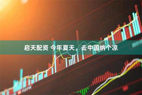 启天配资 今年夏天，去中国纳个凉